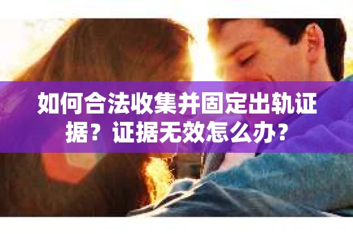 如何合法收集并固定出轨证据？证据无效怎么办？