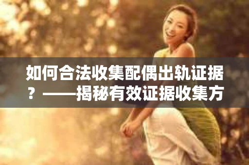 如何合法收集配偶出轨证据？——揭秘有效证据收集方案