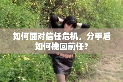 如何面对信任危机，分手后如何挽回前任？