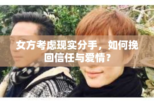 女方考虑现实分手，如何挽回信任与爱情？