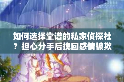 如何选择靠谱的私家侦探社?担心分手后挽回感情被欺骗怎么办? 如何选择靠谱的私家侦探社?担心分手后挽回感情被欺骗怎么办?