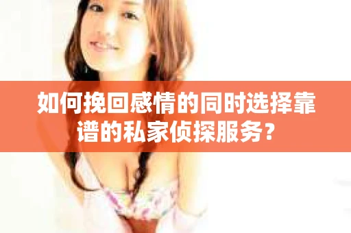 如何挽回感情的同时选择靠谱的私家侦探服务？