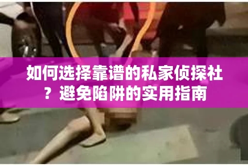 如何选择靠谱的私家侦探社？避免陷阱的实用指南