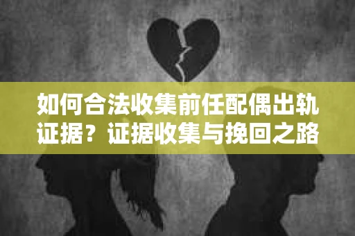 如何合法收集前任配偶出轨证据？证据收集与挽回之路怎么办？