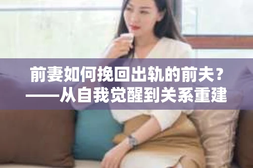 前妻如何挽回出轨的前夫？——从自我觉醒到关系重建的全面指南