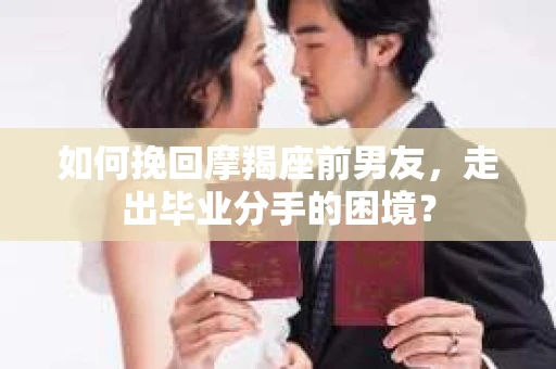 如何挽回摩羯座前男友，走出毕业分手的困境？
