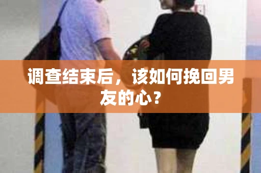 调查结束后，该如何挽回男友的心？
