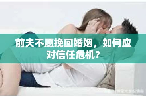 前夫不愿挽回婚姻,如何应对信任危机? 前夫不愿挽回婚姻,如何应对信任危机?