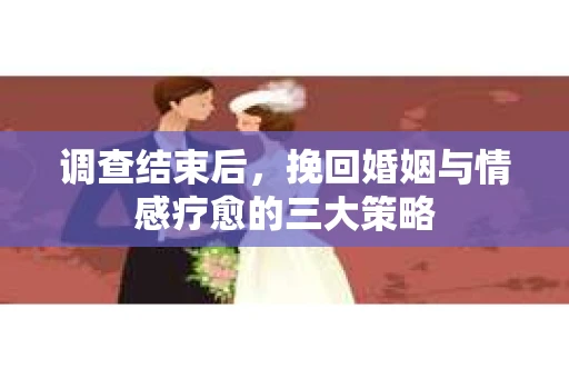 调查结束后，挽回婚姻与情感疗愈的三大策略