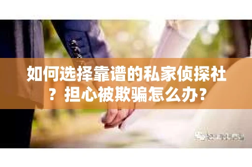 如何选择靠谱的私家侦探社？担心被欺骗怎么办？