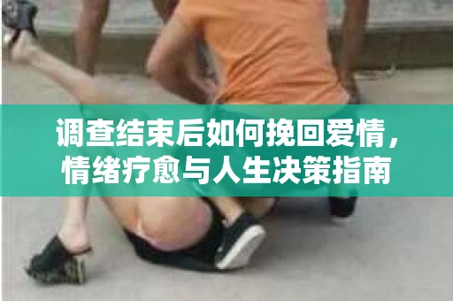 调查结束后如何挽回爱情，情绪疗愈与人生决策指南