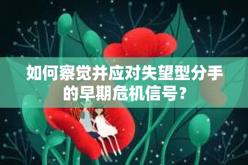 如何察觉并应对失望型分手的早期危机信号？