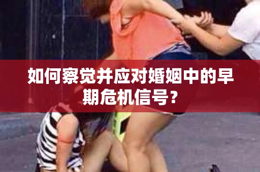 如何察觉并应对婚姻中的早期危机信号？