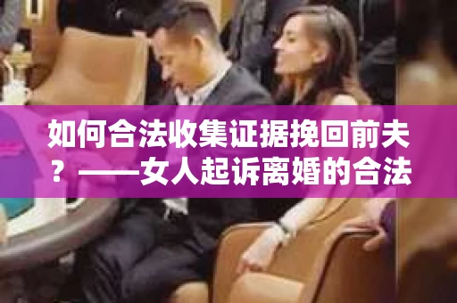如何合法收集证据挽回前夫？——女人起诉离婚的合法取证策略