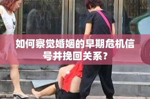 如何察觉婚姻的早期危机信号并挽回关系？