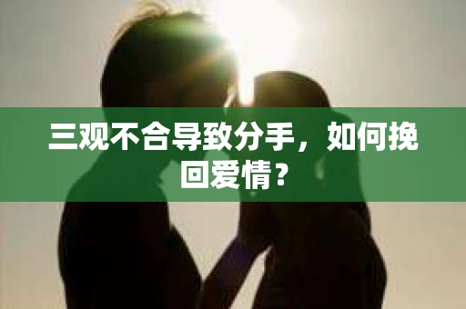 三观不合导致分手,如何挽回爱情? 三观不合导致分手,如何挽回爱情?