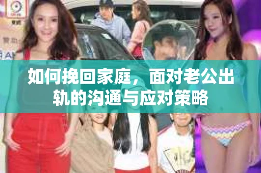 如何挽回家庭，面对老公出轨的沟通与应对策略