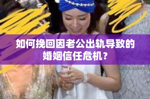 如何挽回因老公出轨导致的婚姻信任危机？