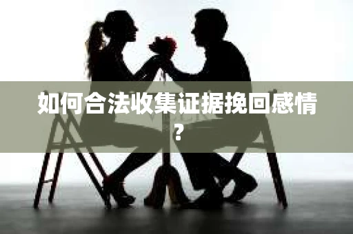 如何合法收集证据挽回感情？