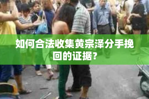 如何合法收集黄宗泽分手挽回的证据？