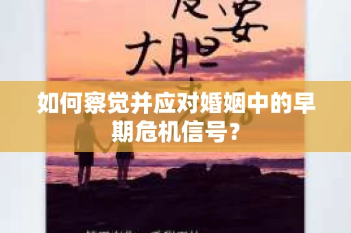 如何察觉并应对婚姻中的早期危机信号？