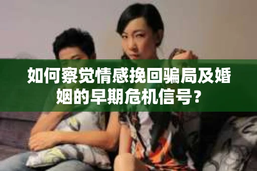 如何察觉情感挽回骗局及婚姻的早期危机信号？