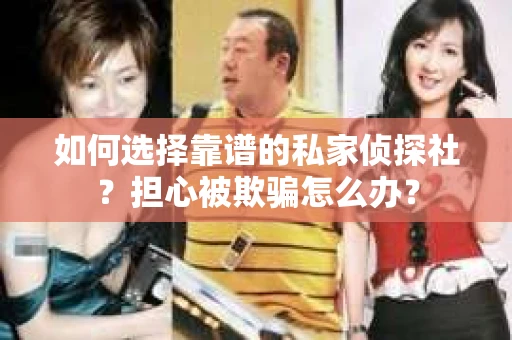 如何选择靠谱的私家侦探社?担心被欺骗怎么办? 如何选择靠谱的私家侦探社?担心被欺骗怎么办?
