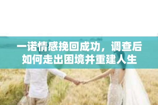 一诺情感挽回成功,调查后如何走出困境并重建人生 一诺情感挽回成功,调查后如何走出困境并重建人生