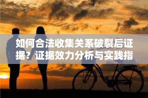 如何合法收集关系破裂后证据？证据效力分析与实践指南