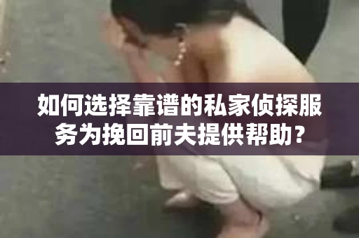 如何选择靠谱的私家侦探服务为挽回前夫提供帮助？