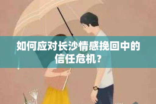 如何应对长沙情感挽回中的信任危机？
