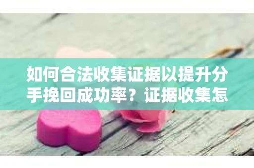 如何合法收集证据以提升分手挽回成功率？证据收集怎么办？