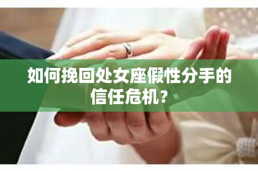 如何挽回处女座假性分手的信任危机？