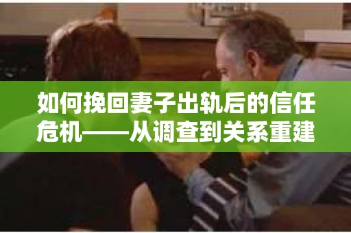 如何挽回妻子出轨后的信任危机——从调查到关系重建的全方位指南