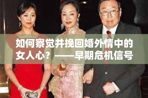 如何察觉并挽回婚外情中的女人心？——早期危机信号与干预策略