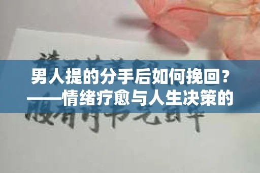 男人提的分手后如何挽回?——情绪疗愈与人生决策的干货指南 男人提的分手后如何挽回?——情绪疗愈与人生决策的干货指南