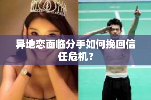异地恋面临分手如何挽回信任危机？
