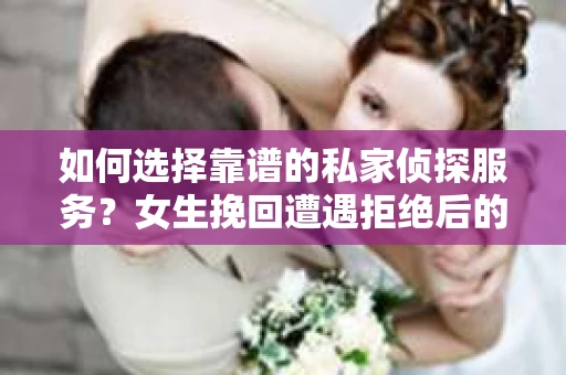 如何选择靠谱的私家侦探服务？女生挽回遭遇拒绝后的调查怎么办？
