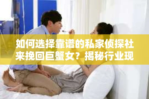 如何选择靠谱的私家侦探社来挽回巨蟹女？揭秘行业现状与陷阱，让你轻松避坑