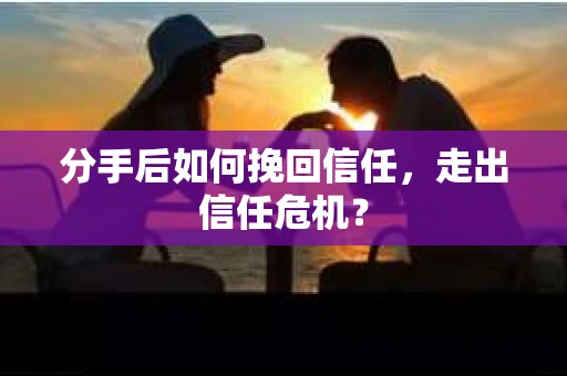 分手后如何挽回信任，走出信任危机？