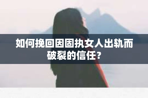 如何挽回因固执女人出轨而破裂的信任？