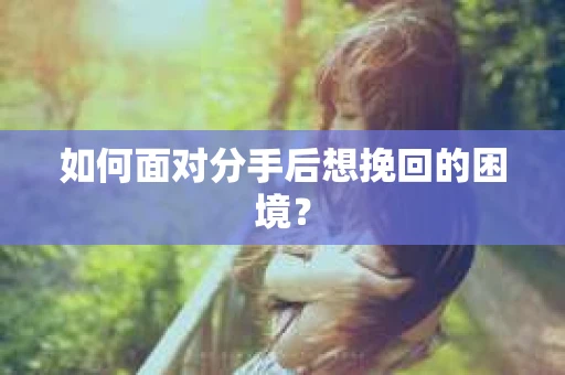 如何面对分手后想挽回的困境？