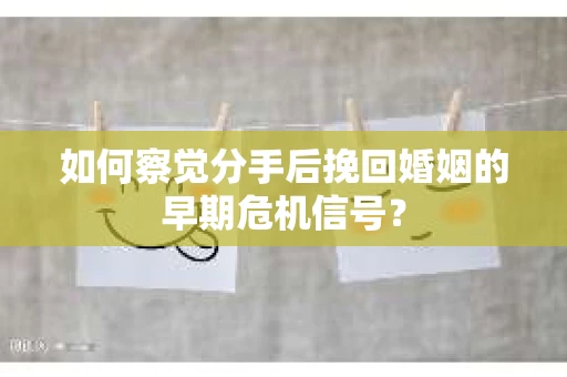 如何察觉分手后挽回婚姻的早期危机信号? 如何察觉分手后挽回婚姻的早期危机信号?