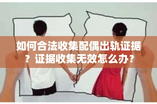 如何合法收集配偶出轨证据？证据收集无效怎么办？