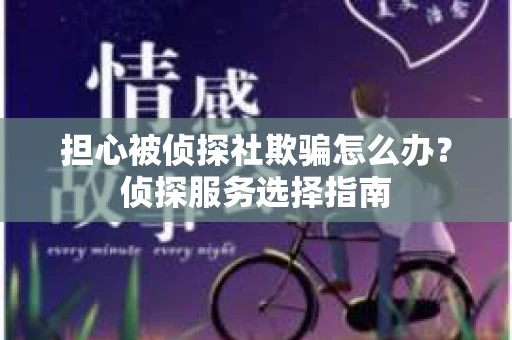 担心被侦探社欺骗怎么办？侦探服务选择指南