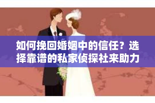 如何挽回婚姻中的信任？选择靠谱的私家侦探社来助力