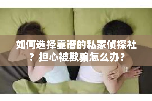 如何选择靠谱的私家侦探社？担心被欺骗怎么办？