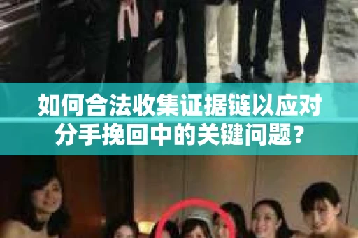 如何合法收集证据链以应对分手挽回中的关键问题？