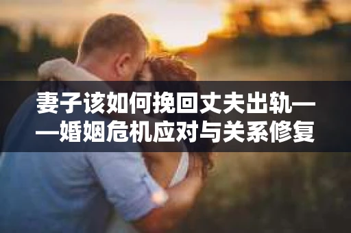 妻子该如何挽回丈夫出轨——婚姻危机应对与关系修复全攻略