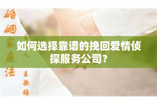 如何选择靠谱的挽回爱情侦探服务公司？